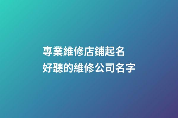 專業維修店鋪起名 好聽的維修公司名字-第1張-公司起名-玄機派